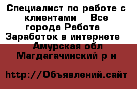 Специалист по работе с клиентами  - Все города Работа » Заработок в интернете   . Амурская обл.,Магдагачинский р-н